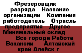 Фрезеровщик 3-6 разряда › Название организации ­ Компания-работодатель › Отрасль предприятия ­ Другое › Минимальный оклад ­ 58 000 - Все города Работа » Вакансии   . Алтайский край,Алейск г.